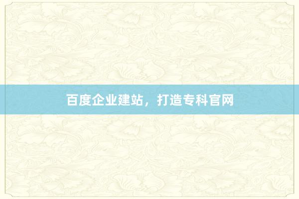 百度企业建站，打造专科官网